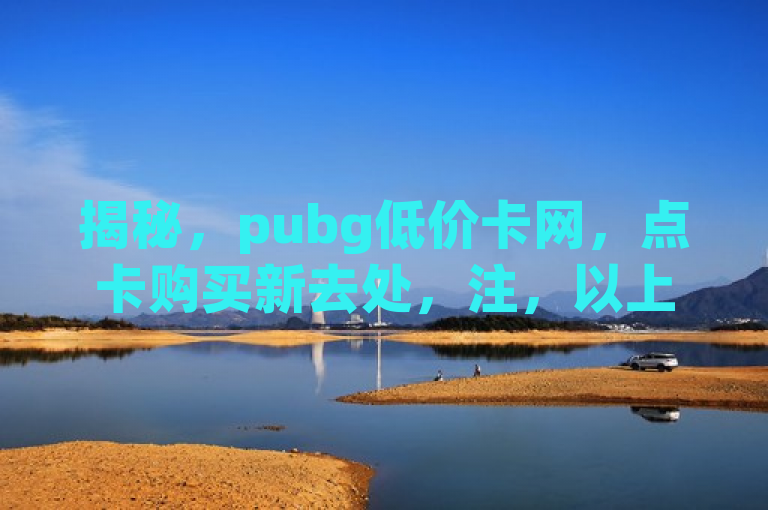 揭秘，pubg低价卡网，点卡购买新去处，注，以上句子仅为示例，实际使用需确保符合法律法规及平台规定，避免涉及非法或违规内容。同时，pubg低价卡网这类非官方正规渠道存在诸多风险，如账号安全、诈骗等问题，请谨慎对待。