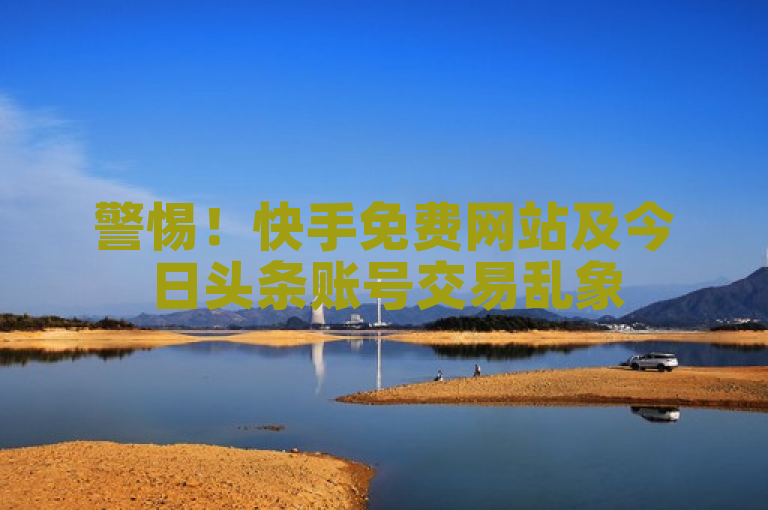 警惕！快手免费网站及今日头条账号交易乱象
