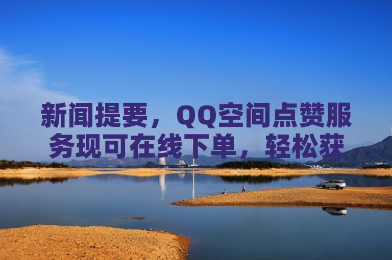 新闻提要，QQ空间点赞服务现可在线下单，轻松获取赞数。