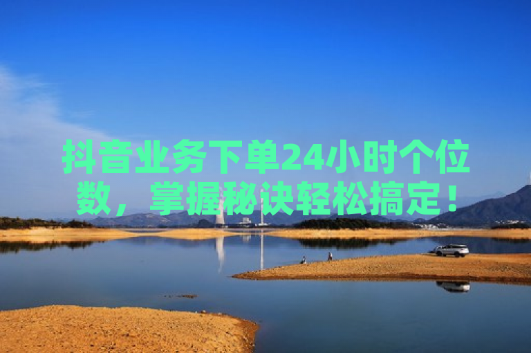 抖音业务下单24小时个位数，掌握秘诀轻松搞定！