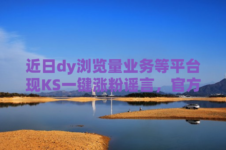 近日dy浏览量业务等平台现KS一键涨粉谣言，官方紧急辟谣！