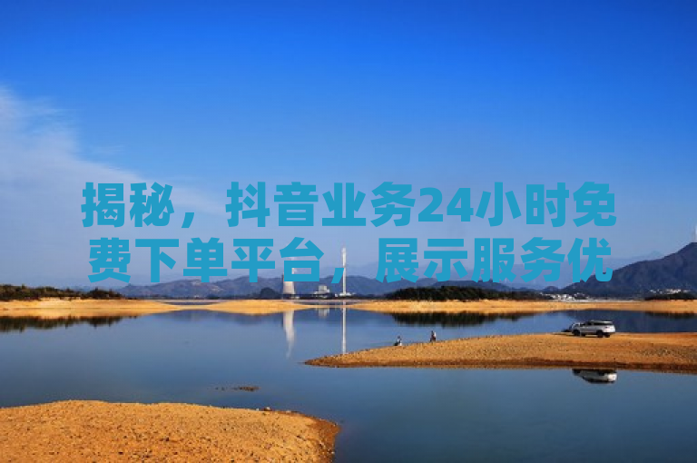 揭秘，抖音业务24小时免费下单平台，展示服务优势！
