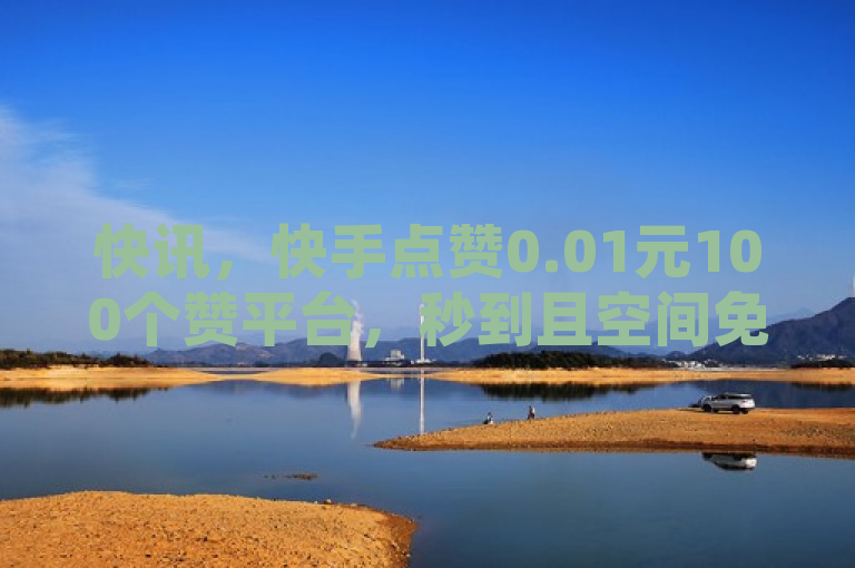 快讯，快手点赞0.01元100个赞平台，秒到且空间免费一次。