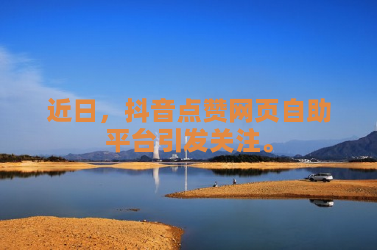 近日，抖音点赞网页自助平台引发关注。