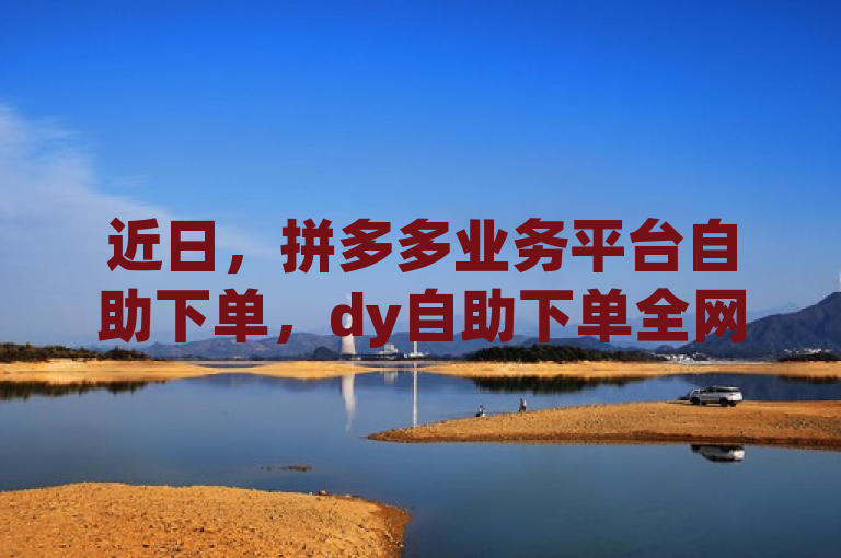 近日，拼多多业务平台自助下单，dy自助下单全网最低，卡盟刷网课低价且全民k歌最新版引关注。