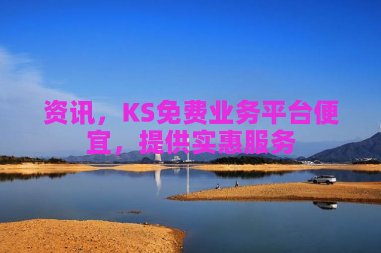 资讯，KS免费业务平台便宜，提供实惠服务