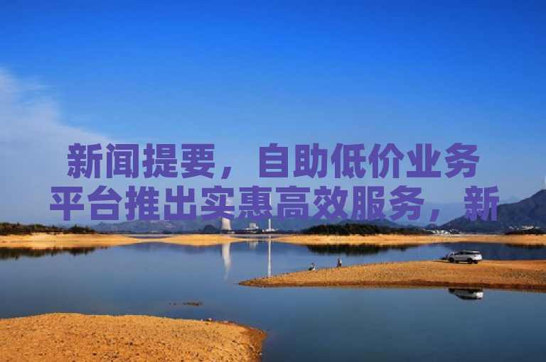 新闻提要，自助低价业务平台推出实惠高效服务，新人必备！