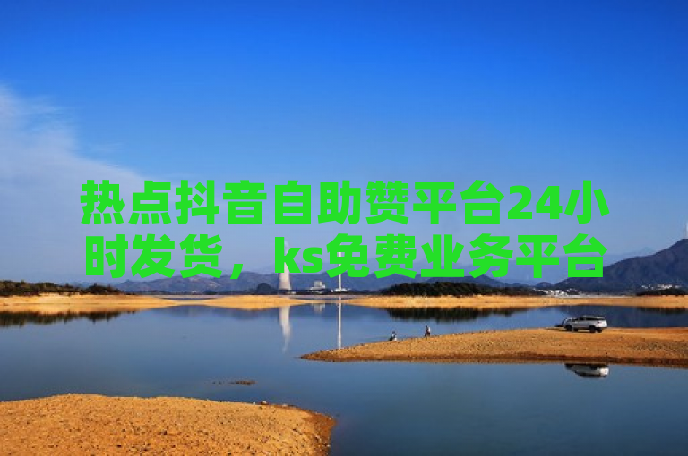 热点抖音自助赞平台24小时发货，ks免费业务平台便宜。