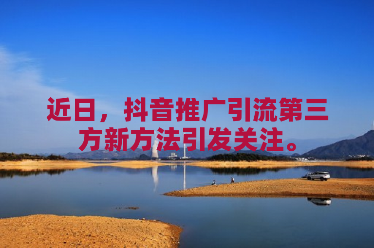 近日，抖音推广引流第三方新方法引发关注。