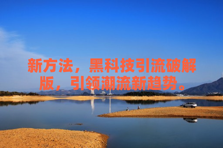 新方法，黑科技引流破解版，引领潮流新趋势。