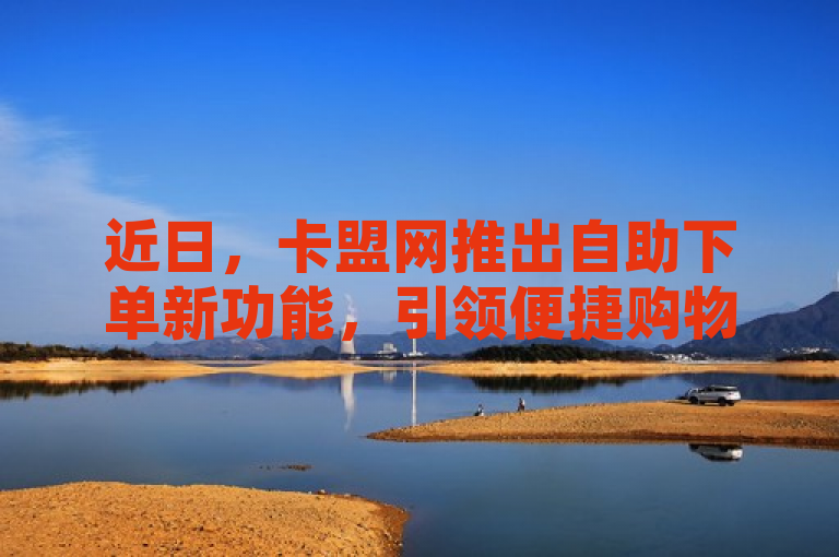近日，卡盟网推出自助下单新功能，引领便捷购物新风尚。