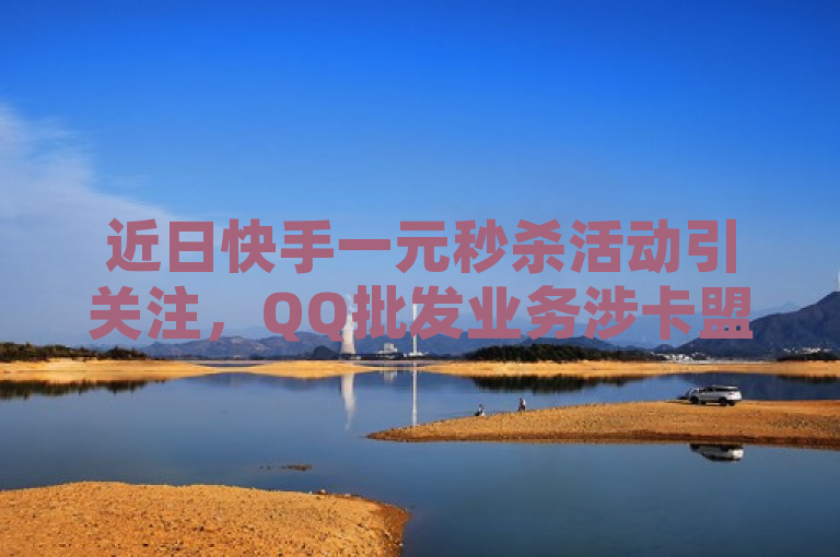 近日快手一元秒杀活动引关注,QQ批发业务涉卡盟货源对接等。