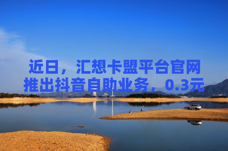 近日，汇想卡盟平台官网推出抖音自助业务，0.3元可购一万赞。