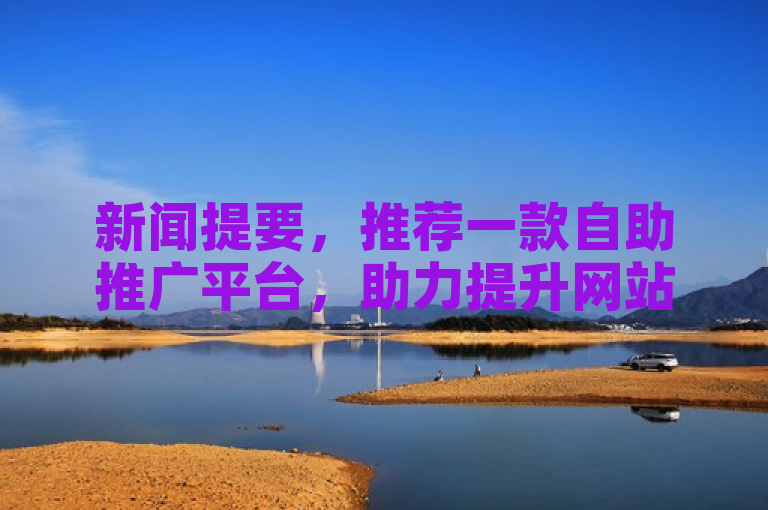 新闻提要，推荐一款自助推广平台，助力提升网站曝光率。