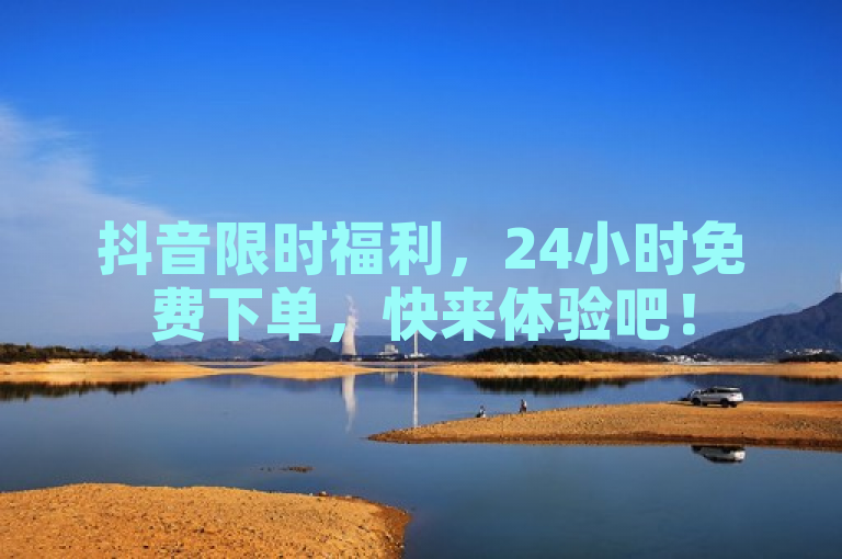 抖音限时福利，24小时免费下单，快来体验吧！