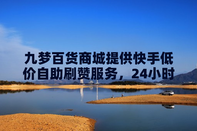 九梦百货商城提供快手低价自助刷赞服务，24小时在线。