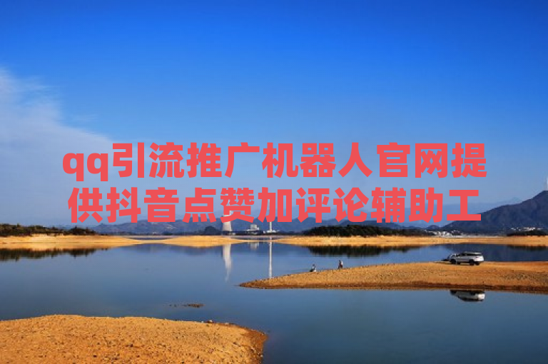 qq引流推广机器人官网提供抖音点赞加评论辅助工具，助力高效营销。
