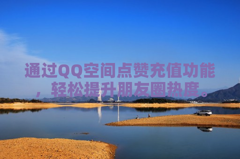 通过QQ空间点赞充值功能，轻松提升朋友圈热度。