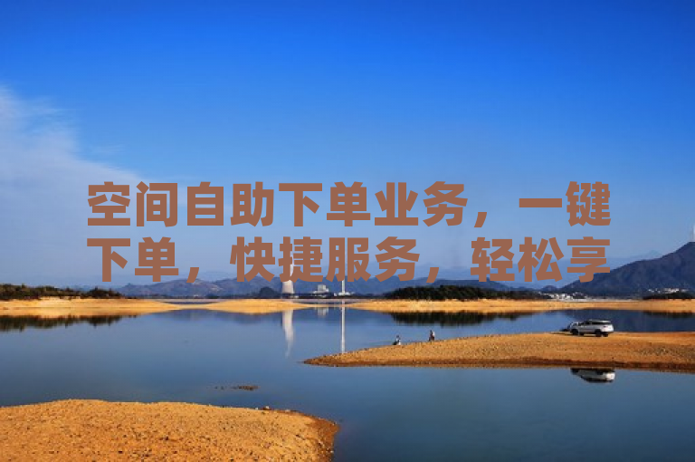 空间自助下单业务，一键下单，快捷服务，轻松享受。