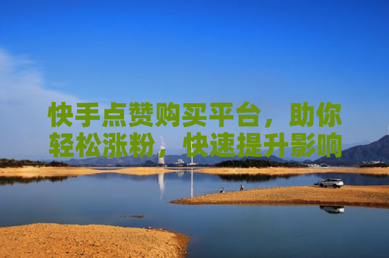 快手点赞购买平台，助你轻松涨粉，快速提升影响力！