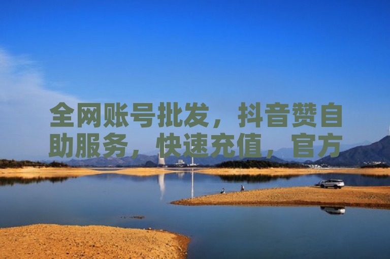 全网账号批发，抖音赞自助服务，快速充值，官方入口。