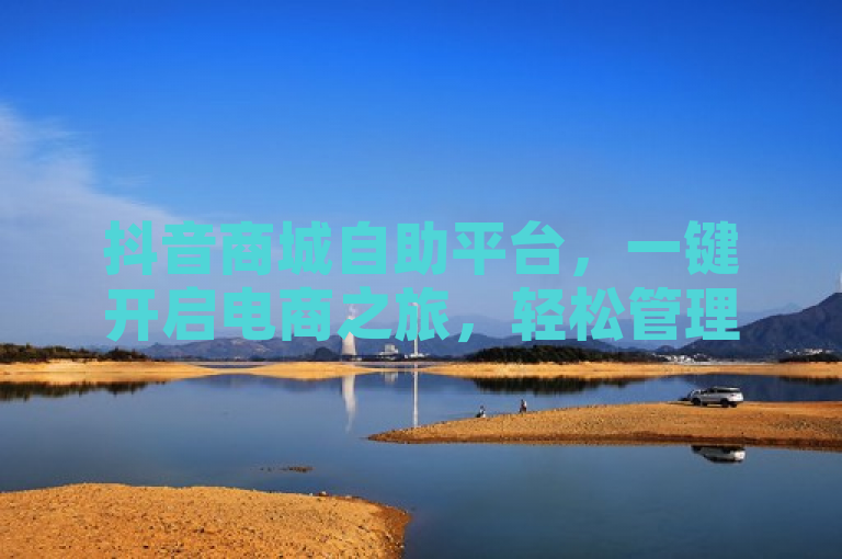 抖音商城自助平台，一键开启电商之旅，轻松管理，销量翻倍！