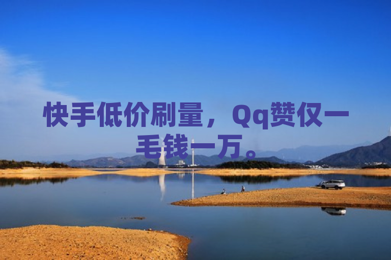 快手低价刷量，Qq赞仅一毛钱一万。