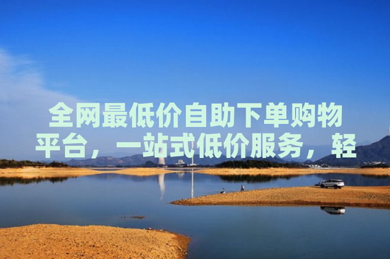 全网最低价自助下单购物平台，一站式低价服务，轻松购。