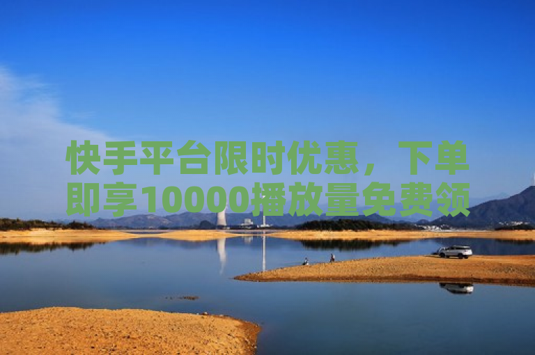 快手平台限时优惠，下单即享10000播放量免费领取。