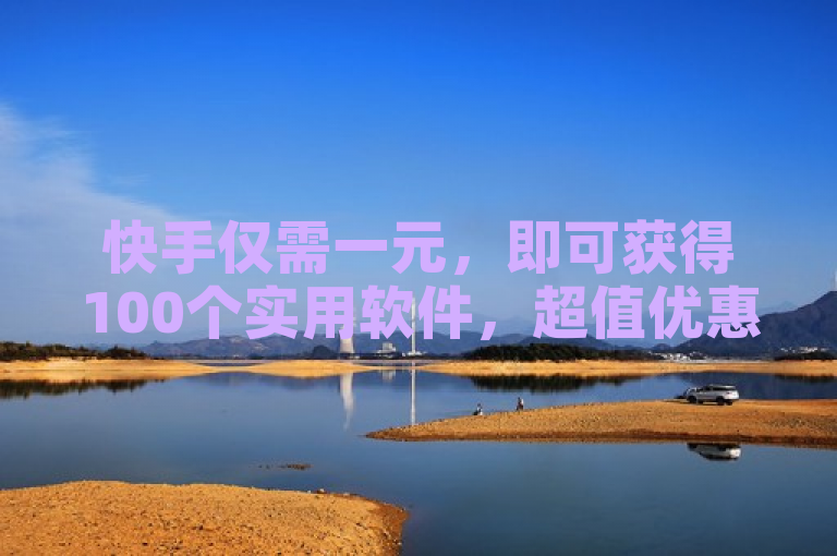 快手仅需一元，即可获得100个实用软件，超值优惠不容错过！