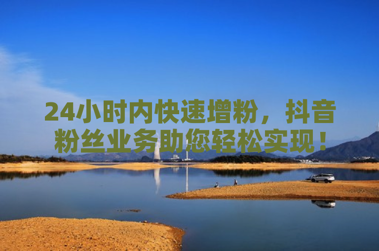 24小时内快速增粉，抖音粉丝业务助您轻松实现！