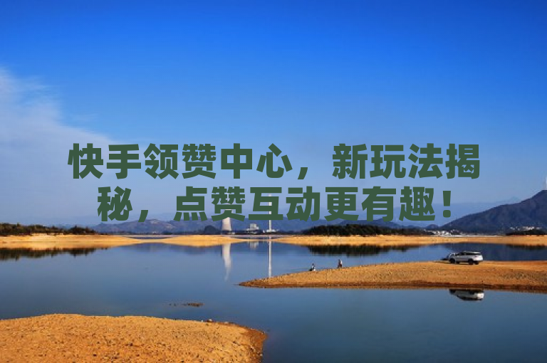 快手领赞中心，新玩法揭秘，点赞互动更有趣！
