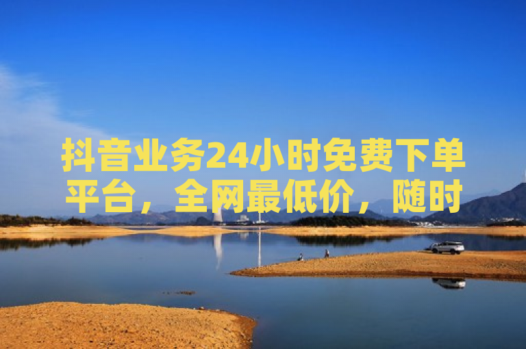 抖音业务24小时免费下单平台，全网最低价，随时在线服务。
