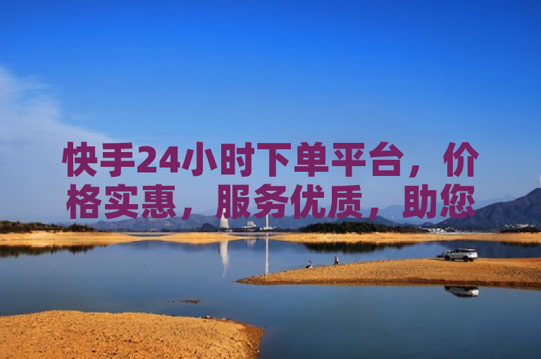 快手24小时下单平台，价格实惠，服务优质，助您轻松购物。