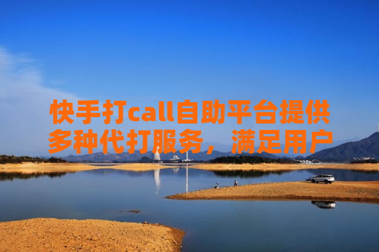 快手打call自助平台提供多种代打服务，满足用户不同需求。