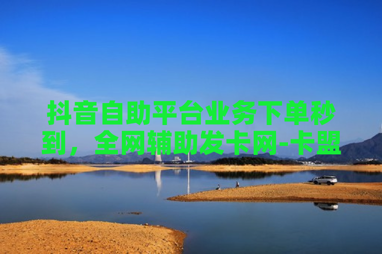 抖音自助平台业务下单秒到，全网辅助发卡网-卡盟QQ会员-B站账号出售平台。