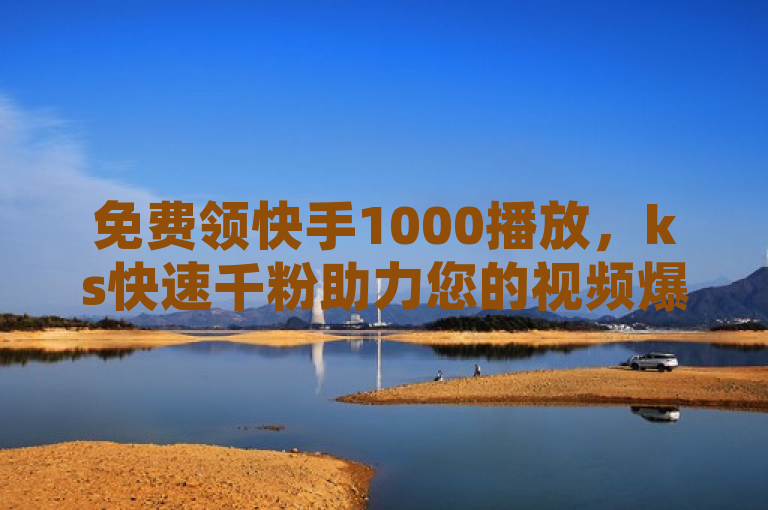 免费领快手1000播放，ks快速千粉助力您的视频爆红。