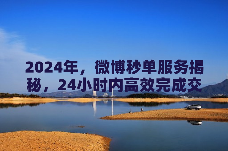 2024年，微博秒单服务揭秘，24小时内高效完成交易。