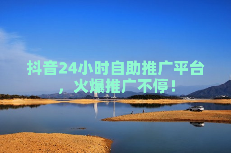 抖音24小时自助推广平台，火爆推广不停！