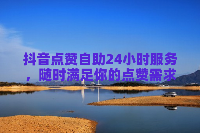 抖音点赞自助24小时服务，随时满足你的点赞需求。