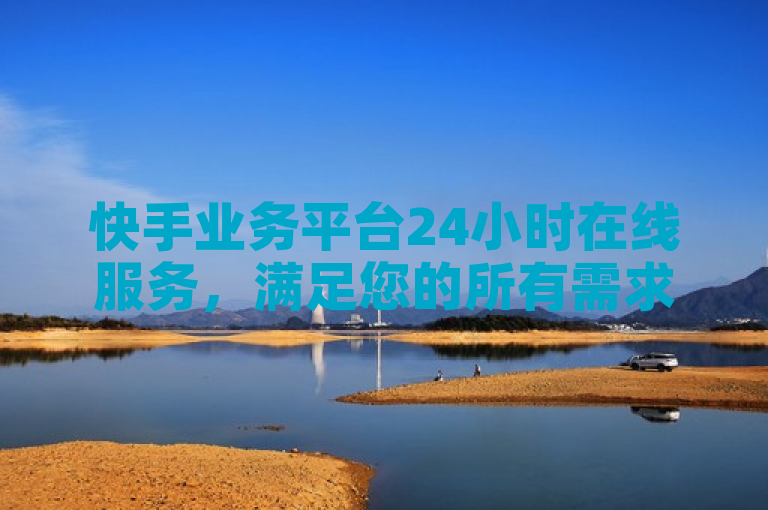 快手业务平台24小时在线服务，满足您的所有需求。