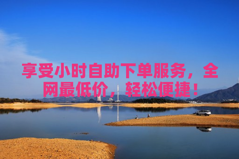 享受小时自助下单服务，全网最低价，轻松便捷！