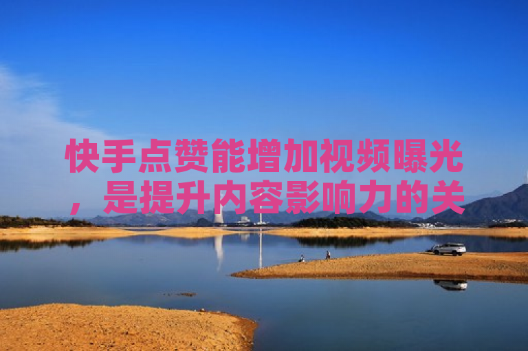 快手点赞能增加视频曝光，是提升内容影响力的关键步骤。