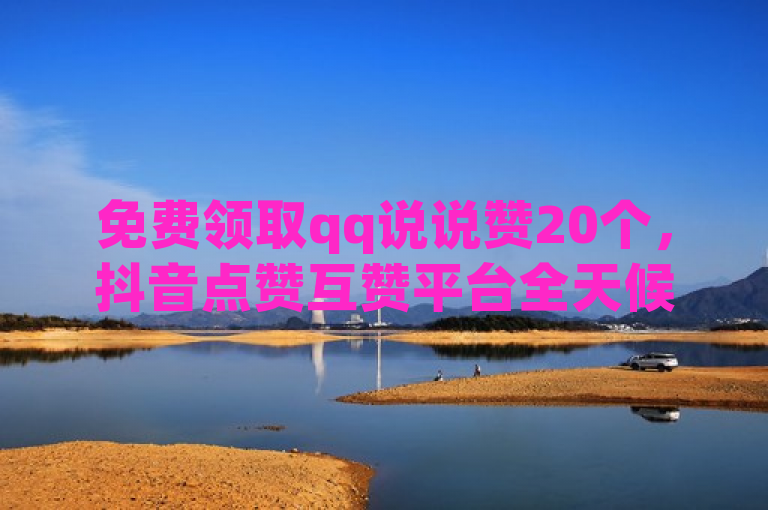 免费领取qq说说赞20个，抖音点赞互赞平台全天候在线。