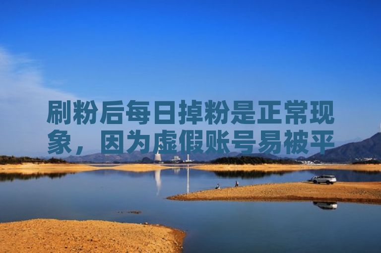 刷粉后每日掉粉是正常现象，因为虚假账号易被平台识别并清除。