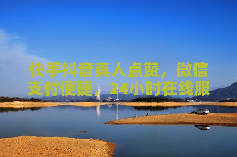 快手抖音真人点赞，微信支付便捷，24小时在线服务，全网最低价。