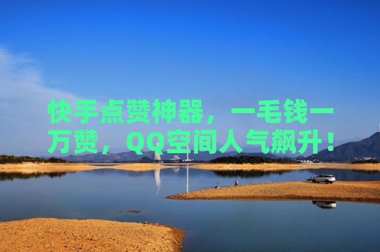 快手点赞神器，一毛钱一万赞，QQ空间人气飙升！