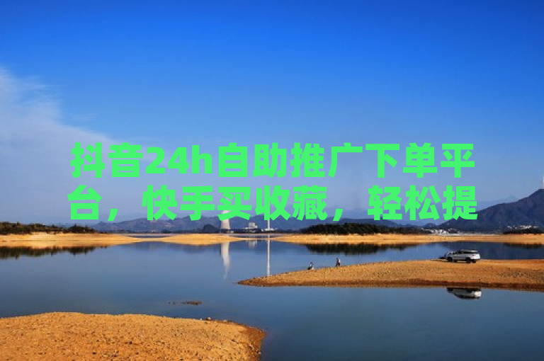抖音24h自助推广下单平台，快手买收藏，轻松提升影响力。