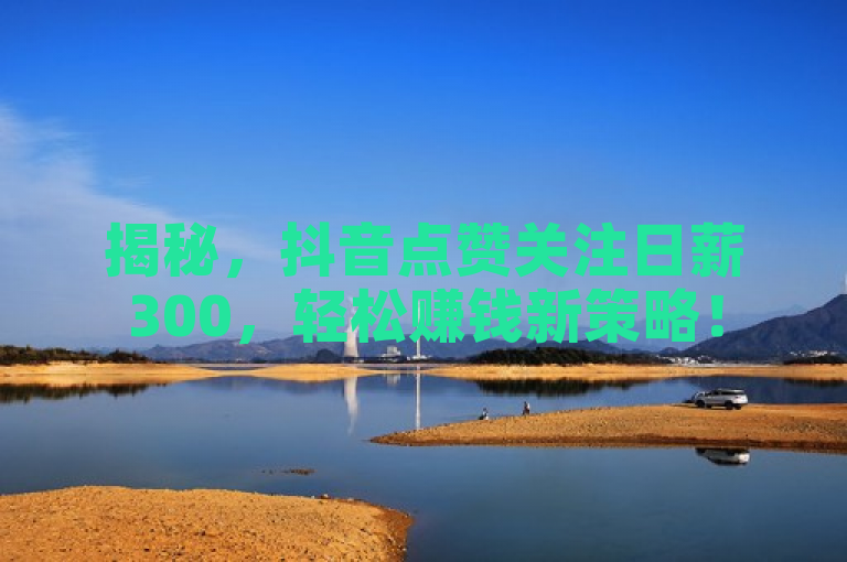 揭秘，抖音点赞关注日薪300，轻松赚钱新策略！
