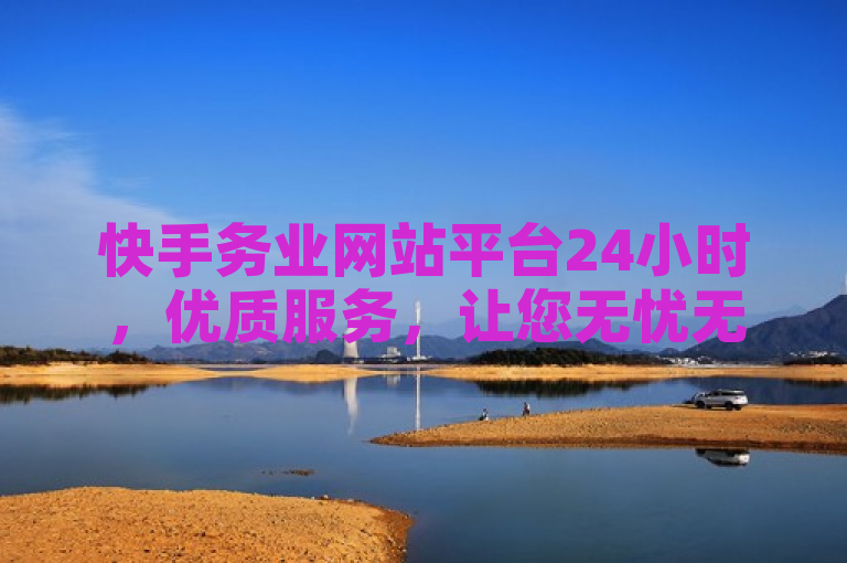 快手务业网站平台24小时，优质服务，让您无忧无虑！